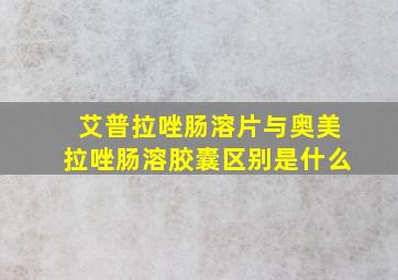 艾普拉唑肠溶片与奥美拉唑肠溶胶囊区别是什么