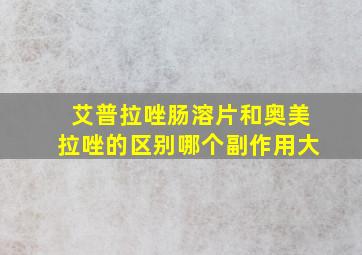 艾普拉唑肠溶片和奥美拉唑的区别哪个副作用大