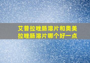 艾普拉唑肠溶片和奥美拉唑肠溶片哪个好一点