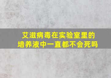 艾滋病毒在实验室里的培养液中一直都不会死吗