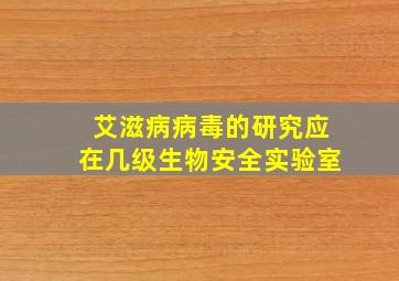 艾滋病病毒的研究应在几级生物安全实验室