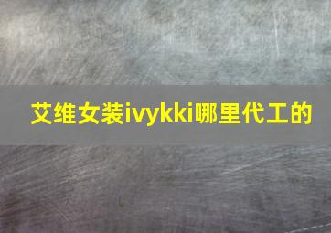 艾维女装ivykki哪里代工的