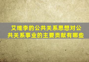 艾维李的公共关系思想对公共关系事业的主要贡献有哪些