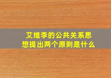 艾维李的公共关系思想提出两个原则是什么