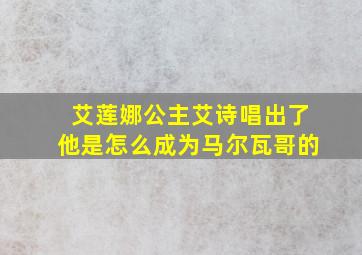 艾莲娜公主艾诗唱出了他是怎么成为马尔瓦哥的