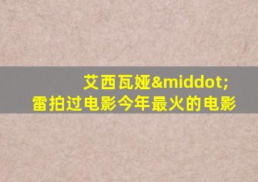 艾西瓦娅·雷拍过电影今年最火的电影