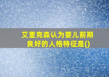 艾里克森认为婴儿前期良好的人格特征是()