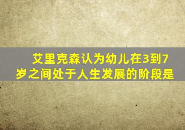 艾里克森认为幼儿在3到7岁之间处于人生发展的阶段是