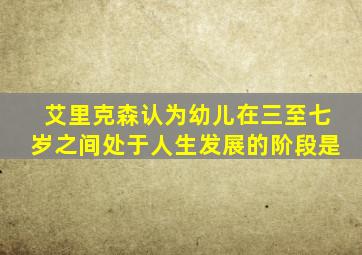 艾里克森认为幼儿在三至七岁之间处于人生发展的阶段是