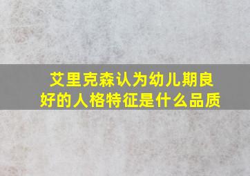 艾里克森认为幼儿期良好的人格特征是什么品质