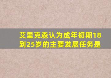 艾里克森认为成年初期18到25岁的主要发展任务是