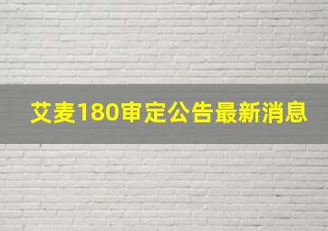 艾麦180审定公告最新消息