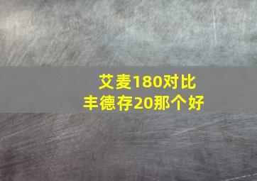 艾麦180对比丰德存20那个好