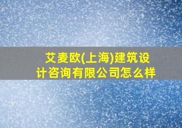 艾麦欧(上海)建筑设计咨询有限公司怎么样