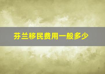 芬兰移民费用一般多少