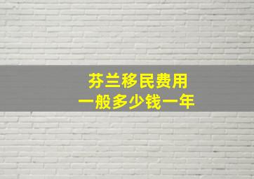 芬兰移民费用一般多少钱一年