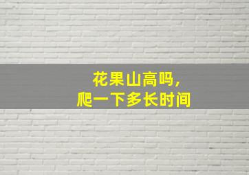 花果山高吗,爬一下多长时间