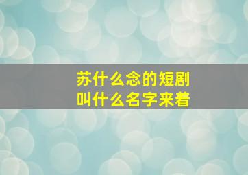 苏什么念的短剧叫什么名字来着