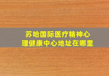 苏哈国际医疗精神心理健康中心地址在哪里