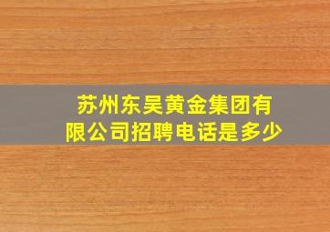 苏州东吴黄金集团有限公司招聘电话是多少