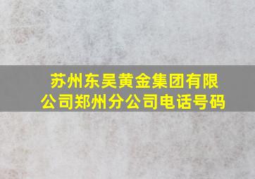 苏州东吴黄金集团有限公司郑州分公司电话号码