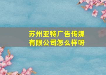 苏州亚特广告传媒有限公司怎么样呀