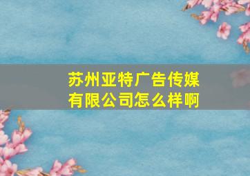 苏州亚特广告传媒有限公司怎么样啊