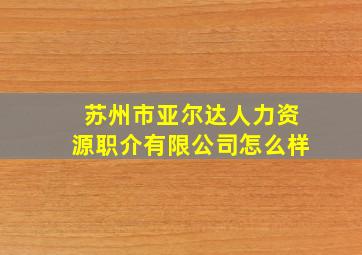 苏州市亚尔达人力资源职介有限公司怎么样