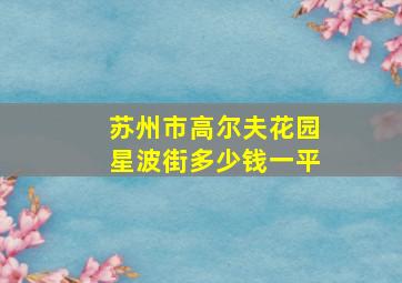 苏州市高尔夫花园星波街多少钱一平