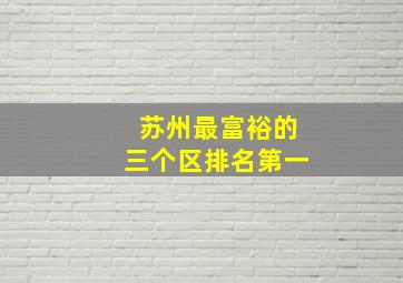 苏州最富裕的三个区排名第一