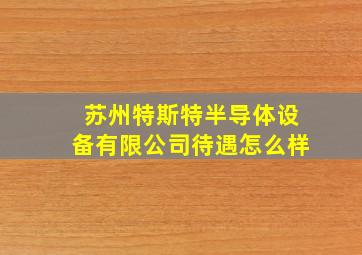 苏州特斯特半导体设备有限公司待遇怎么样