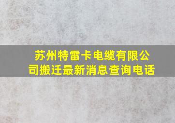 苏州特雷卡电缆有限公司搬迁最新消息查询电话