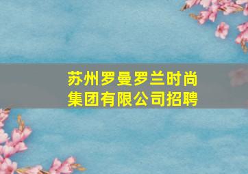 苏州罗曼罗兰时尚集团有限公司招聘