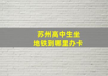 苏州高中生坐地铁到哪里办卡