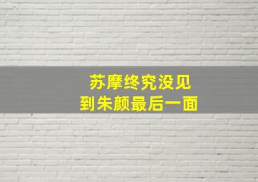 苏摩终究没见到朱颜最后一面