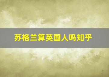 苏格兰算英国人吗知乎