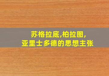 苏格拉底,柏拉图,亚里士多德的思想主张