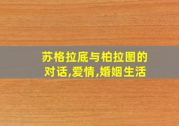 苏格拉底与柏拉图的对话,爱情,婚姻生活