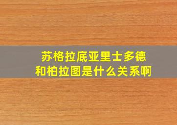 苏格拉底亚里士多德和柏拉图是什么关系啊