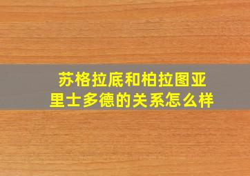 苏格拉底和柏拉图亚里士多德的关系怎么样