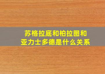 苏格拉底和柏拉图和亚力士多德是什么关系