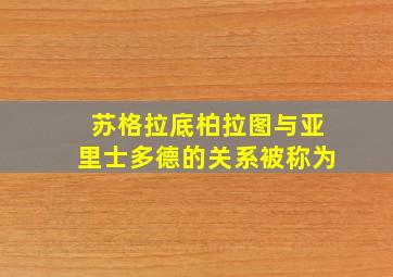 苏格拉底柏拉图与亚里士多德的关系被称为