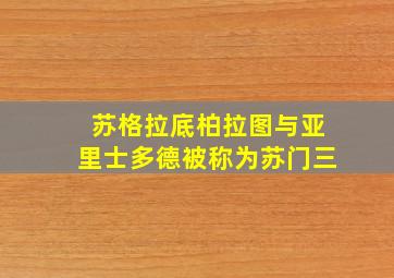 苏格拉底柏拉图与亚里士多德被称为苏门三