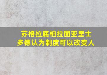 苏格拉底柏拉图亚里士多德认为制度可以改变人