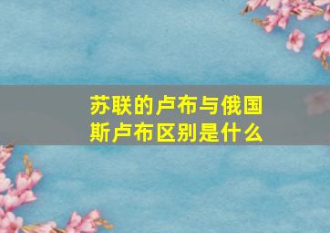 苏联的卢布与俄国斯卢布区别是什么