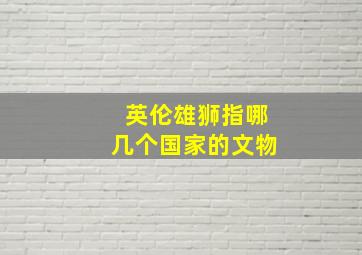 英伦雄狮指哪几个国家的文物