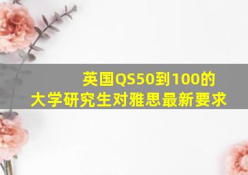 英国QS50到100的大学研究生对雅思最新要求