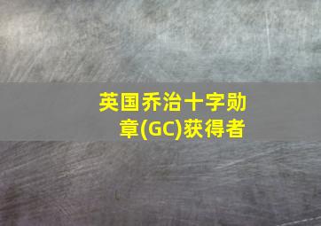 英国乔治十字勋章(GC)获得者