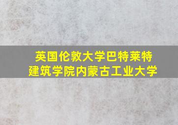 英国伦敦大学巴特莱特建筑学院内蒙古工业大学