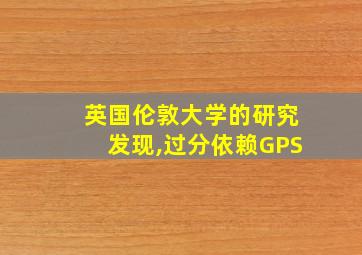 英国伦敦大学的研究发现,过分依赖GPS